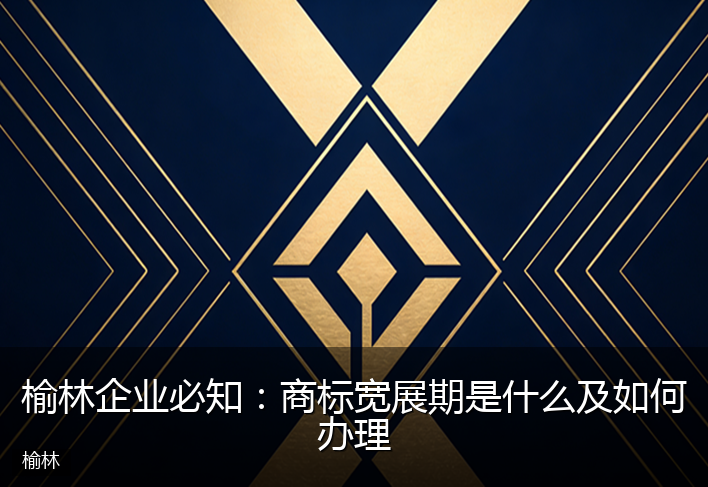 榆林企业必知：商标宽展期是什么及如何办理