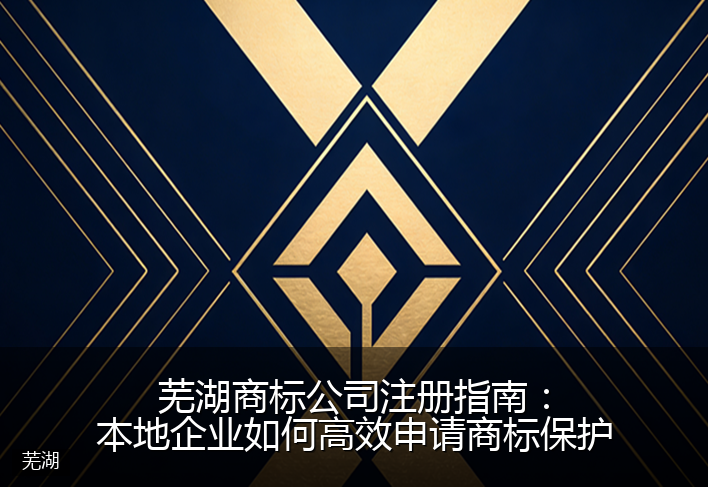 芜湖商标公司注册指南：本地企业如何高效申请商标保护