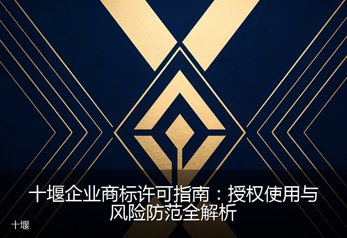 十堰企业商标许可指南：授权使用与风险防范全解析