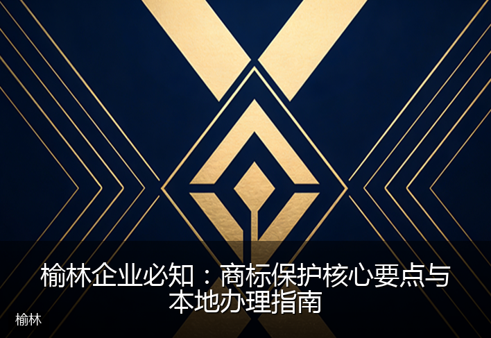 榆林企业必知：商标保护核心要点与本地办理指南