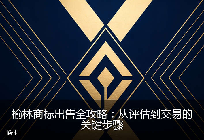 榆林商标出售全攻略：从评估到交易的关键步骤