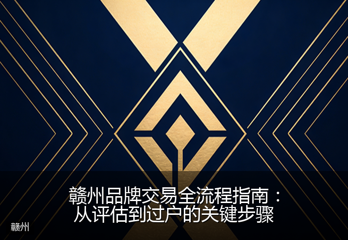 赣州品牌交易全流程指南：从评估到过户的关键步骤