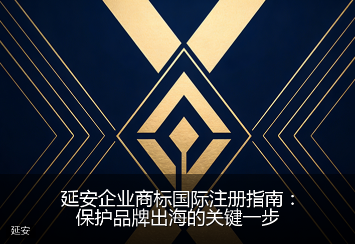 延安企业商标国际注册指南：保护品牌出海的关键一步