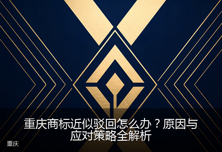 重庆商标近似驳回怎么办？原因与应对策略全解析