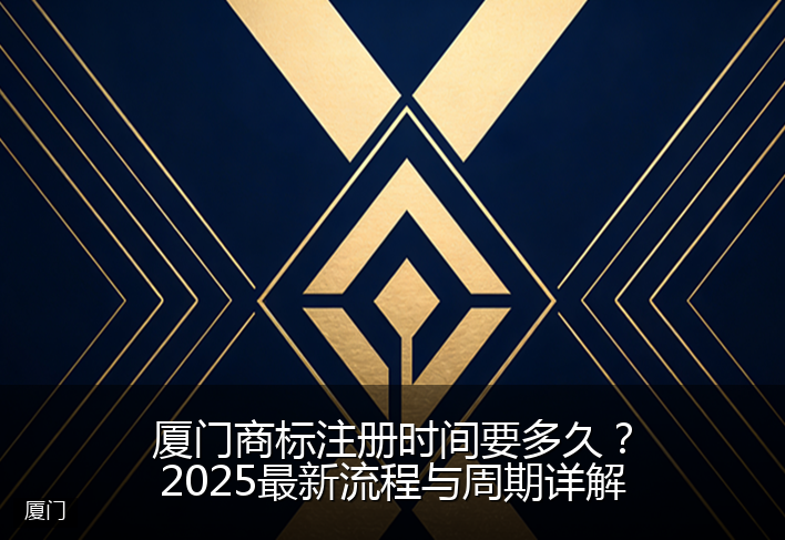 厦门商标注册时间要多久？2025最新流程与周期详解