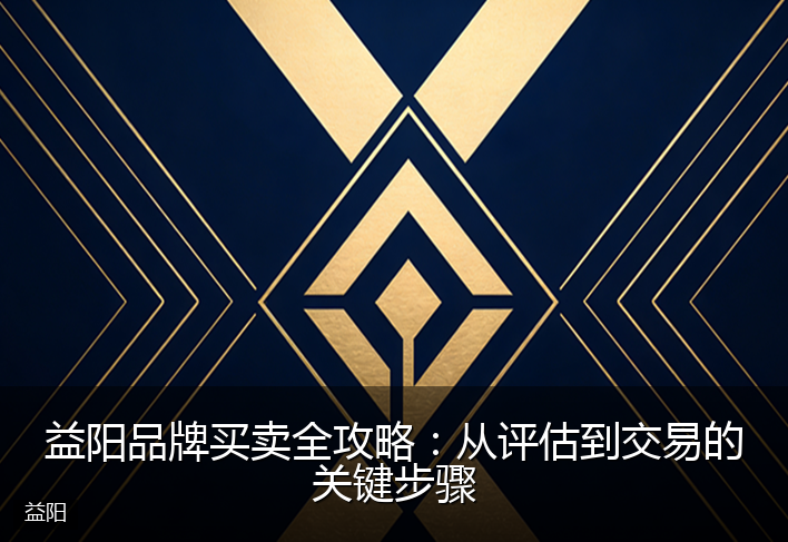 益阳品牌买卖全攻略：从评估到交易的关键步骤