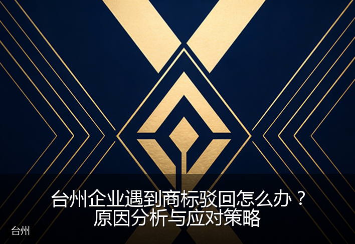 台州企业遇到商标驳回怎么办？原因分析与应对策略