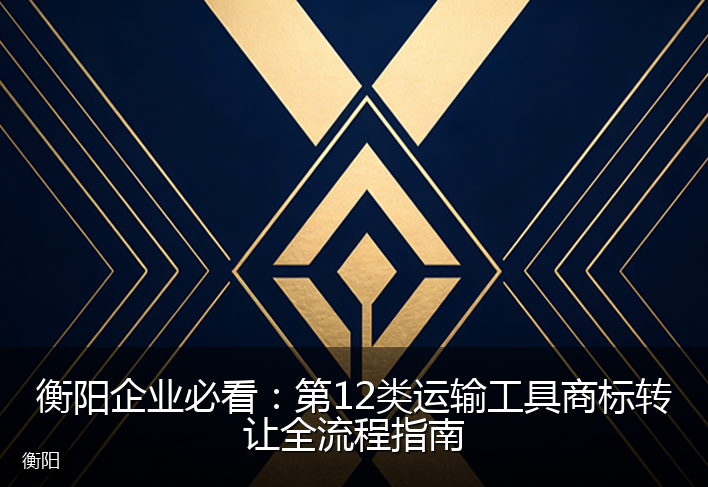 衡阳企业必看：第12类运输工具商标转让全流程指南