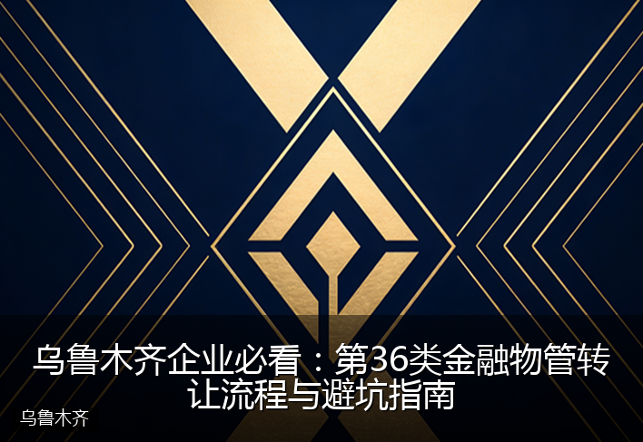 乌鲁木齐企业必看：第36类金融物管转让流程与避坑指南