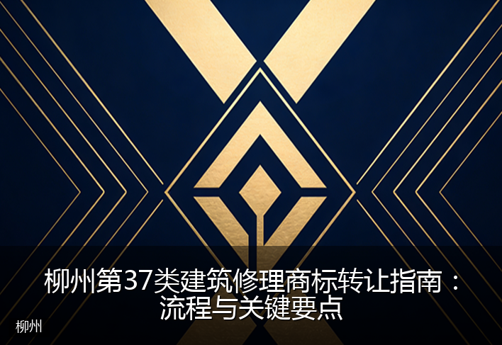 柳州第37类建筑修理商标转让指南：流程与关键要点