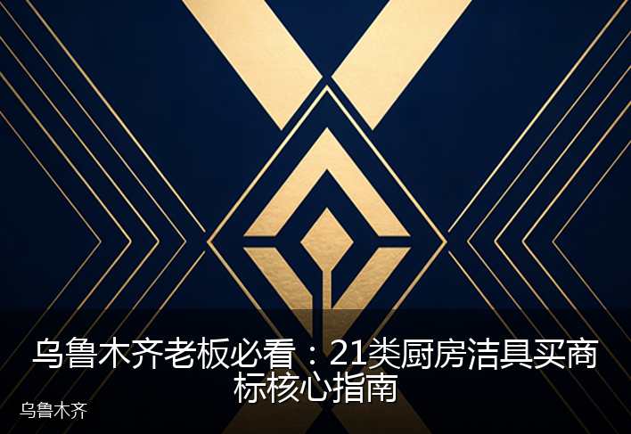 乌鲁木齐老板必看：21类厨房洁具买商标核心指南